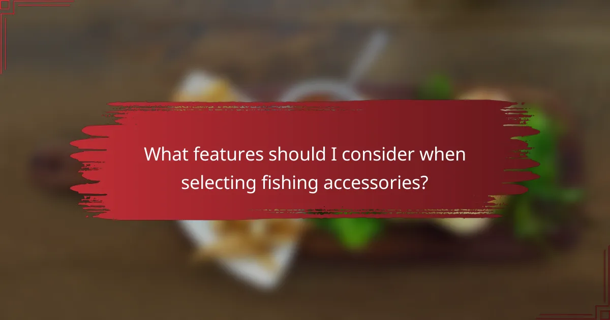What features should I consider when selecting fishing accessories?