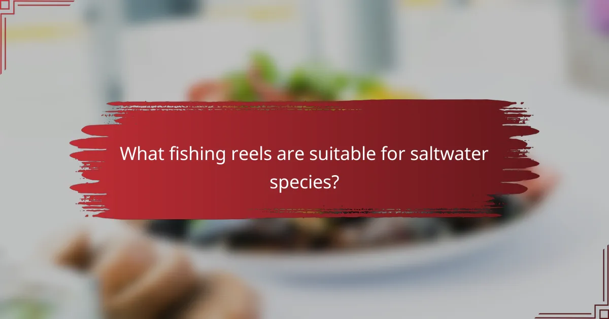 What fishing reels are suitable for saltwater species?
